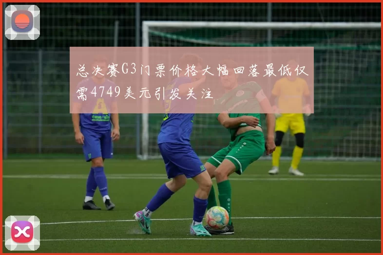 总决赛G3门票价格大幅回落最低仅需4749美元引发关注